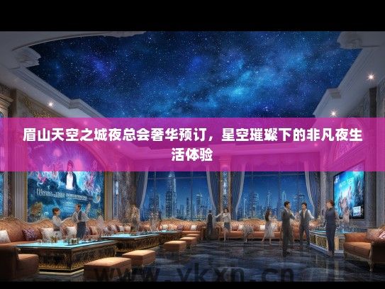 眉山天空之城夜总会奢华预订，星空璀璨下的非凡夜生活体验